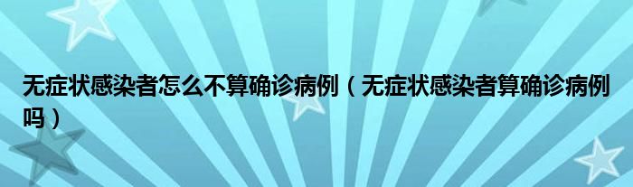 无症状感染者怎么不算确诊病例(无症状感染者算确诊病例吗)