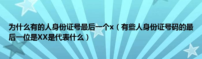 为什么有的人身份证号最后一个x(有些人身份证号码的最后一位是XX是代表什么)