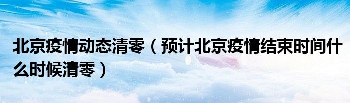 北京疫情动态清零(预计北京疫情结束时间什么时候清零)