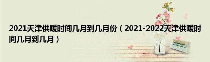 2021天津供暖时间几月到几月份(2021-2022天津供暖时间几月到几月)