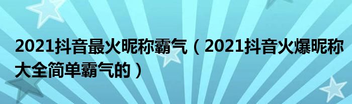 2021抖音最火昵称霸气(2021抖音火爆昵称大全简单霸气的)