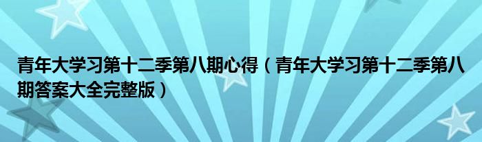 青年大学习第十二季第八期心得(青年大学习第十二季第八期答案大全完整版)