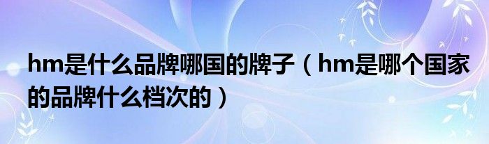 hm是什么品牌哪国的牌子(hm是哪个国家的品牌什么档次的)