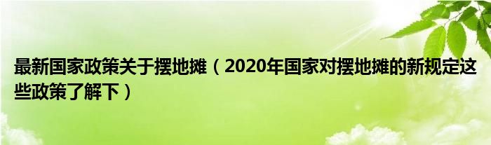 最新国家政策关于摆地摊（2020年国家对摆地摊的新规定这些政策了解下）
