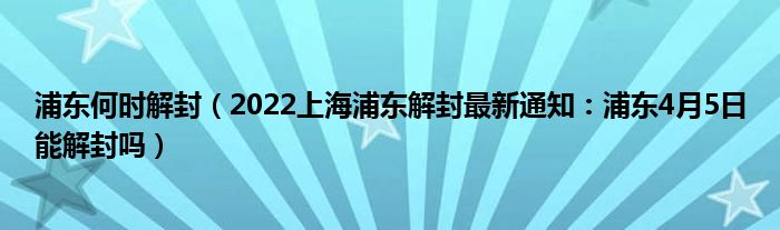 浦东何时解封(2022上海浦东解封最新通知:浦东4月5日能解封吗)
