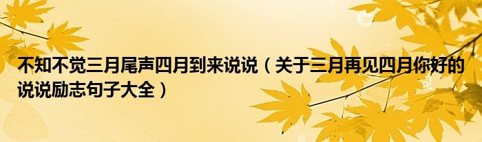 不知不觉三月尾声四月到来说说(关于三月再见四月你好的说说励志句子大全)