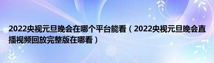 2022央视元旦晚会在哪个平台能看(2022央视元旦晚会直播视频回放完整版在哪看)