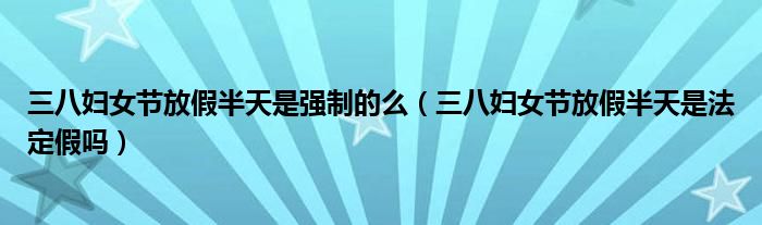 三八妇女节放假半天是强制的么(三八妇女节放假半天是法定假吗)