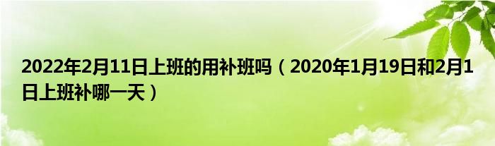 2022年2月11日上班的用补班吗(2020年1月19日和2月1日上班补哪一天)