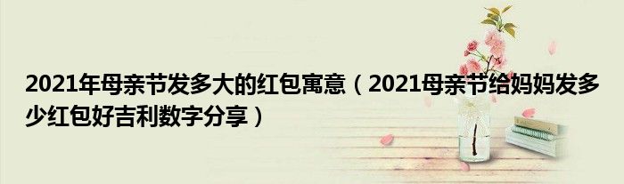 2021年母亲节发多大的红包寓意(2021母亲节给妈妈发多少红包好吉利数字分享)