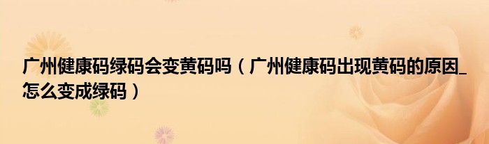 广州健康码绿码会变黄码吗(广州健康码出现黄码的原因_怎么变成绿码)