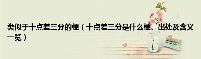 类似于十点差三分的梗(十点差三分是什么梗、出处及含义一览)
