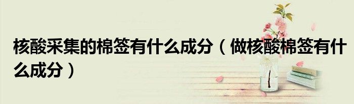核酸采集的棉签有什么成分(做核酸棉签有什么成分)