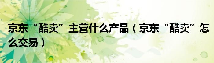 京东“酷卖”主营什么产品（京东“酷卖”怎么交易）