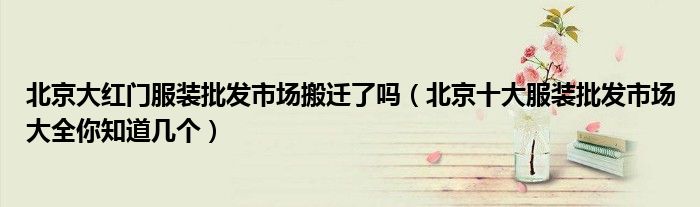 北京大红门服装批发市场搬迁了吗(北京十大服装批发市场大全你知道几个)