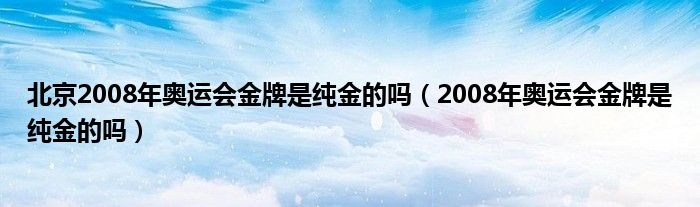 北京2008年奥运会金牌是纯金的吗(2008年奥运会金牌是纯金的吗)