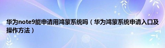 华为note9能申请用鸿蒙系统吗(华为鸿蒙系统申请入口及操作方法)