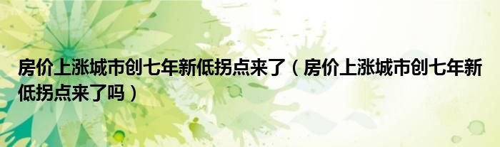 房价上涨城市创七年新低拐点来了(房价上涨城市创七年新低拐点来了吗)