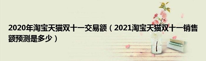 2020年淘宝天猫双十一交易额(2021淘宝天猫双十一销售额预测是多少)