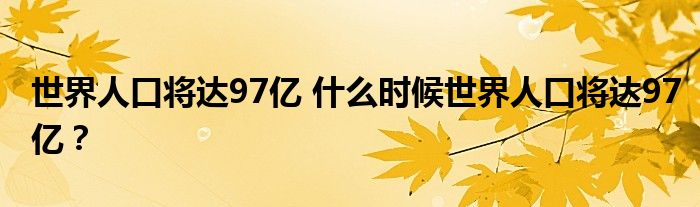世界人口将达97亿 什么时候世界人口将达97亿?