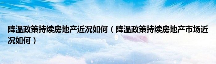 降温政策持续房地产近况如何(降温政策持续房地产市场近况如何)