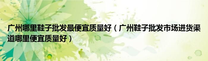 广州哪里鞋子批发最便宜质量好(广州鞋子批发市场进货渠道哪里便宜质量好)