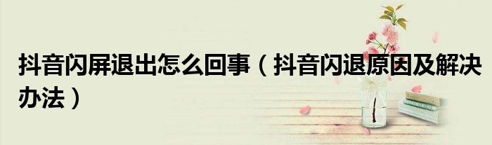 抖音闪屏退出怎么回事(抖音闪退原因及解决办法)