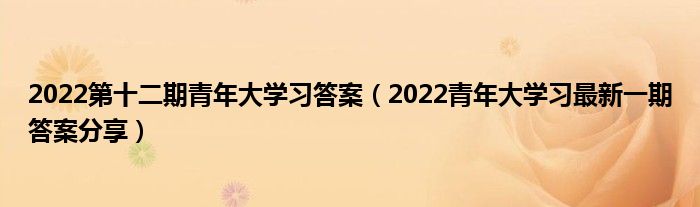 2022第十二期青年大学习答案（2022青年大学习最新一期答案分享）