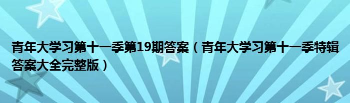 青年大学习第十一季第19期答案(青年大学习第十一季特辑答案大全完整版)