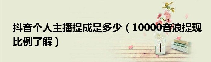 抖音个人主播提成是多少(10000音浪提现比例了解)