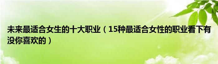 未来最适合女生的十大职业(15种最适合女性的职业看下有没你喜欢的)