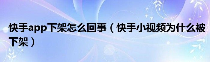 快手app下架怎么回事(快手小视频为什么被下架)