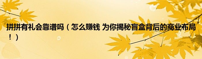 拼拼有礼会靠谱吗(怎么赚钱 为你揭秘盲盒背后的商业布局!)