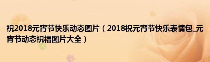 祝2018元宵节快乐动态图片（2018祝元宵节快乐表情包_元宵节动态祝福图片大全）