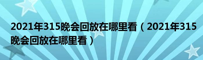 2021年315晚会回放在哪里看(2021年315晚会回放在哪里看)