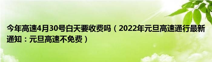 今年高速4月30号白天要收费吗(2022年元旦高速通行最新通知:元旦高速不免费)