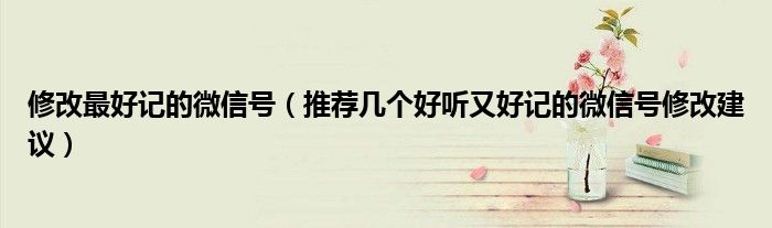 修改最好记的微信号(推荐几个好听又好记的微信号修改建议)
