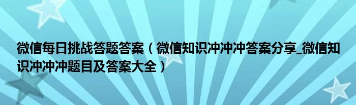 微信每日挑战答题答案(微信知识冲冲冲答案分享_微信知识冲冲冲题目及答案大全)