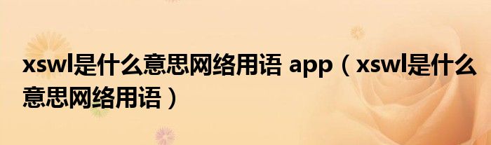 xswl是什么意思网络用语 app(xswl是什么意思网络用语)