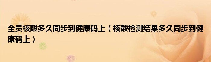 全员核酸多久同步到健康码上(核酸检测结果多久同步到健康码上)