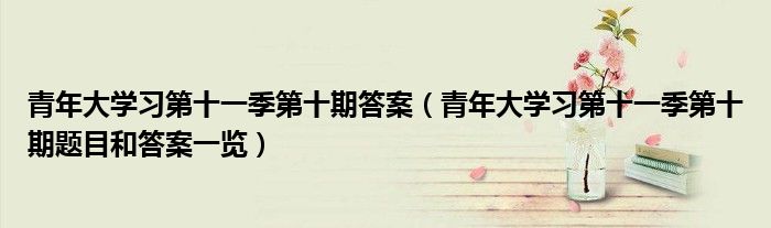 青年大学习第十一季第十期答案(青年大学习第十一季第十期题目和答案一览)