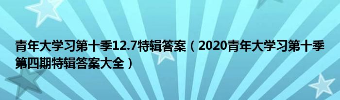 青年大学习第十季12.7特辑答案(2020青年大学习第十季第四期特辑答案大全)