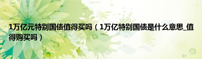 1万亿元特别国债值得买吗（1万亿特别国债是什么意思_值得购买吗）