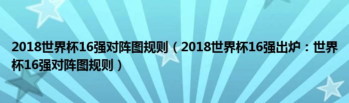 2018世界杯16强对阵图规则(2018世界杯16强出炉:世界杯16强对阵图规则)