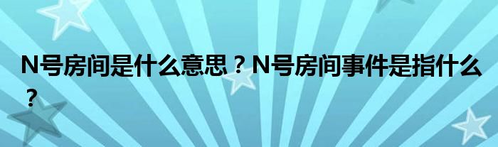N号房间是什么意思？N号房间事件是指什么？