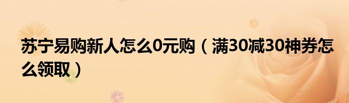 苏宁易购新人怎么0元购(满30减30神券怎么领取)