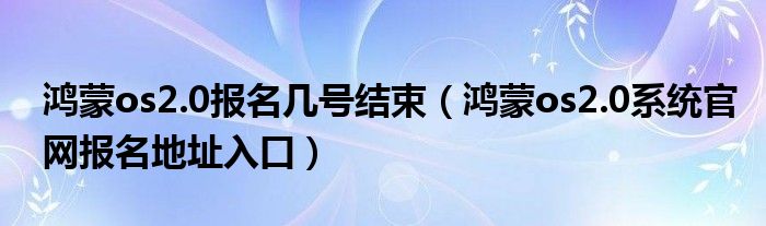 鸿蒙os2.0报名几号结束(鸿蒙os2.0系统官网报名地址入口)