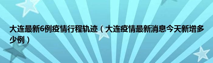 大连最新6例疫情行程轨迹(大连疫情最新消息今天新增多少例)