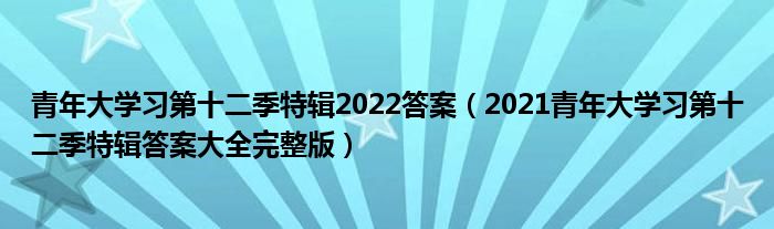 青年大学习第十二季特辑2022答案(2021青年大学习第十二季特辑答案大全完整版)