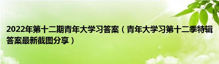 2022年第十二期青年大学习答案（青年大学习第十二季特辑答案最新截图分享）